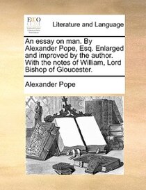 An Essay On Man. By Alexander Pope, Esq. Enlarged And Improved By The Author. With The Notes Of William, Lord Bishop Of Gloucester.
