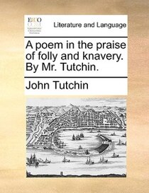 A Poem In The Praise Of Folly And Knavery. By Mr. Tutchin.