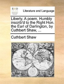 Liberty. A Poem. Humbly Inscrib''d To The Right Hon. The Earl Of Darlington, By Cuthbert Shaw, ...