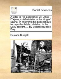 A Letter To His Excellency Mr. Ulrick D''ypres, Chief Minister To The King Of Sparta. In Answer To His Excellency''s Two Epistles Lately Published In The Daily