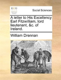A Letter To His Excellency Earl Fitzwilliam, Lord Lieutenant, &c. Of Ireland.