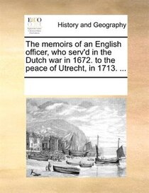 The Memoirs Of An English Officer, Who Serv''d In The Dutch War In 1672. To The Peace Of Utrecht, In 1713. ...