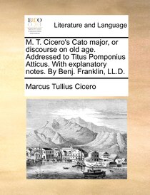 M. T. Cicero''s Cato Major, Or Discourse On Old Age. Addressed To Titus Pomponius Atticus. With Explanatory Notes. By Benj. Franklin, Ll.d.