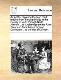An Act For Repairing The High Road Leading From Boroughbridge In The County Of York, Through North Allerton ... To Croftbridge On The River Tees, And From Thenc