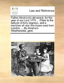 Father Abraham''s Almanack, For The Year Of Our Lord 1770 ... Fitted To The Latitude Of Forty Degrees, And A Meridian Of Near Five Hours West From London. ... B