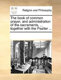The Book Of Common Prayer, And Administration Of The Sacraments, ... Together With The Psalter ...