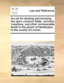 An Act For Dividing And Inclosing The Open Common Fields, Common Meadows, And Other Commonable Lands In The Parish Of Heckington, In The County Of Lincoln.