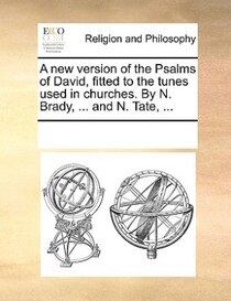 A New Version Of The Psalms Of David, Fitted To The Tunes Used In Churches. By N. Brady, ... And N. Tate, ...