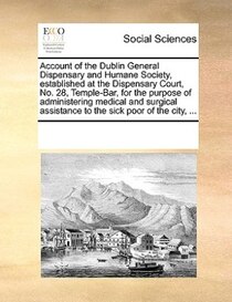 Account Of The Dublin General Dispensary And Humane Society, Established At The Dispensary Court, No. 28, Temple-bar, For The Purpose Of Administering Medical A