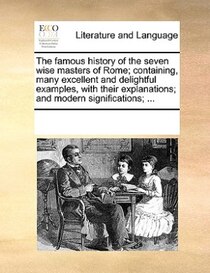 The Famous History Of The Seven Wise Masters Of Rome; Containing, Many Excellent And Delightful Examples, With Their Explanations; And Modern Significations; ..