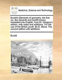 Euclid''s Elements Of Geometry, The First Six, The Eleventh And Twelfth Books; Translated Into English, From Dr. Gregory''s Edition, With Notes And Additions. F