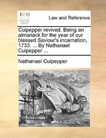 Culpepper Revived. Being An Almanack For The Year Of Our Blessed Saviour''s Incarnation, 1733. ... By Nathanael Culpepper ...