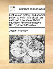 Lectures On History, And General Policy; To Which Is Prefixed, An Essay On A Course Of Liberal Education For Civil And Active Life. By Joseph Priestley, ...