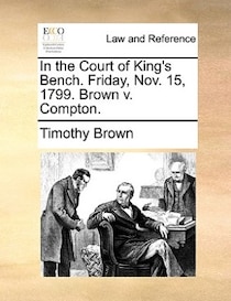 In The Court Of King''s Bench. Friday, Nov. 15, 1799. Brown V. Compton.