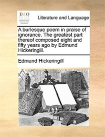 A Burlesque Poem In Praise Of Ignorance. The Greatest Part Thereof Composed Eight And Fifty Years Ago By Edmund Hickeringill.
