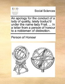 An Apology For The Conduct Of A Lady Of Quality, Lately Traduc''d Under The Name Lady Frail. ... In A Letter From A Person Of Honour To A Nobleman Of Distinctio