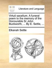 Virtuti Sacellum. A Funeral Poem To The Memory Of The Honourable Sr John Buckworth, ... By E. Settle, ...