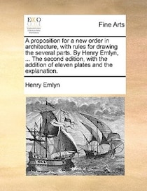 A Proposition For A New Order In Architecture, With Rules For Drawing The Several Parts. By Henry Emlyn, ... The Second Edition, With The Addition Of Eleven Pla