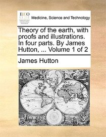 Theory Of The Earth, With Proofs And Illustrations. In Four Parts. By James Hutton, ... Volume 1 Of 2