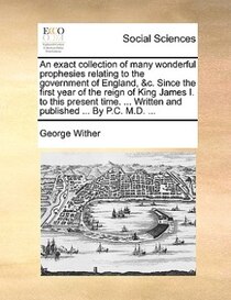 An Exact Collection Of Many Wonderful Prophesies Relating To The Government Of England, &c. Since The First Year Of The Reign Of King James I. To This Present T