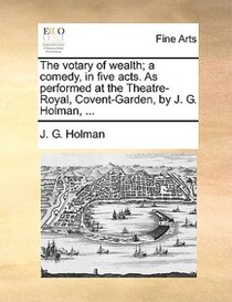 The Votary Of Wealth; A Comedy, In Five Acts. As Performed At The Theatre-royal, Covent-garden, By J. G. Holman, ...