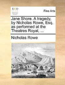 Jane Shore. A Tragedy, By Nicholas Rowe, Esq. As Performed At The Theatres Royal, ...