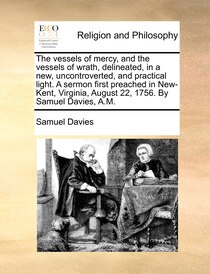 The Vessels Of Mercy, And The Vessels Of Wrath, Delineated, In A New, Uncontroverted, And Practical Light. A Sermon First Preached In New-kent, Virginia, August