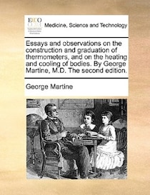 Essays And Observations On The Construction And Graduation Of Thermometers, And On The Heating And Cooling Of Bodies. By George Martine, M.d. The Second Edition