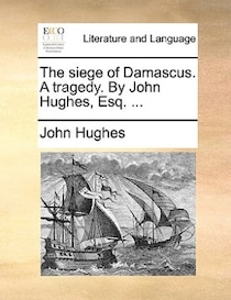 The Siege Of Damascus. A Tragedy. By John Hughes, Esq. ...
