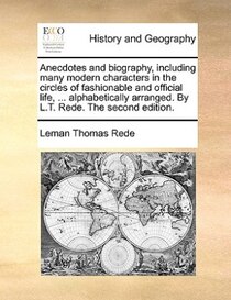 Anecdotes And Biography, Including Many Modern Characters In The Circles Of Fashionable And Official Life, ... Alphabetically Arranged. By L.t. Rede. The Second