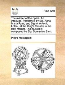 The Master Of The Opera. An Interlude. Performed By Sig. Anna Maria Faini, And Signor Antonio Lottini, At The King''s Theatre In The Hay-market. The Musick Is C