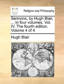 Sermons, By Hugh Blair, ... In Four Volumes. Vol. Iv. The Fourth Edition. Volume 4 Of 4