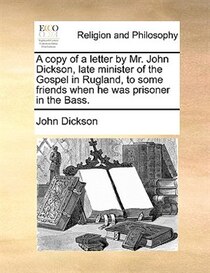 A Copy Of A Letter By Mr. John Dickson, Late Minister Of The Gospel In Rugland, To Some Friends When He Was Prisoner In The Bass.