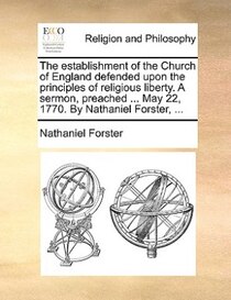 The Establishment Of The Church Of England Defended Upon The Principles Of Religious Liberty. A Sermon, Preached ... May 22, 1770. By Nathaniel Forster, ...
