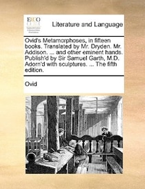 Ovid''s Metamorphoses, In Fifteen Books. Translated By Mr. Dryden. Mr. Addison. ... And Other Eminent Hands. Publish''d By Sir Samuel Garth, M.d. Adorn''d With