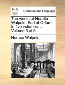 The Works Of Horatio Walpole, Earl Of Orford. In Five Volumes. ... Volume 5 Of 5