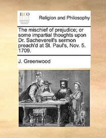 The Mischief Of Prejudice; Or Some Impartial Thoughts Upon Dr. Sacheverell''s Sermon Preach''d At St. Paul''s, Nov. 5. 1709.