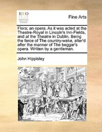 Flora; An Opera. As It Was Acted At The Theatre-royal In Lincoln''s Inn-fields, And At The Theatre In Dublin. Being The Farce Of The Country-wake, Alter''d Afte