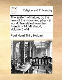 The System Of Nature; Or, The Laws Of The Moral And Physical World. Translated From The French Of M. Mirabaud, ... Volume 3 Of 4