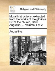 Moral Instructions, Extracted From The Works Of The Glorious Dr. Of The Church, Saint Augustin. ... Volume 1 Of 2