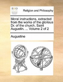 Moral Instructions, Extracted From The Works Of The Glorious Dr. Of The Church, Saint Augustin. ... Volume 2 Of 2