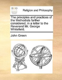 The Principles And Practices Of The Methodists Farther Considered; In A Letter To The Reverend Mr. George Whitefield.