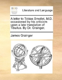 A Letter To Tobias Smollet, M.d. Occasioned By His Criticism Upon A Late Translation Of Tibullus. By Dr. Grainger.