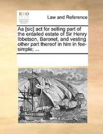 Aa [sic] Act For Selling Part Of The Entailed Estate Of Sir Henry Ibbetson, Baronet, And Vesting Other Part Thereof In Him In Fee-simple; ...