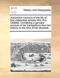 Authentick Memoirs Of The Life Of That Celebrated Actress Mrs. Ann Oldfield. Containing A Genuine Account Of Her Transactions From Her Infancy To The Time Of He