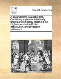 A Second Letter To A Noble Lord. Containing A Plan For Effectually Uniting And Sincerely Attaching The Highlanders To The British Constitution, And Revolution S