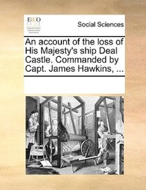 An Account Of The Loss Of His Majesty''s Ship Deal Castle. Commanded By Capt. James Hawkins, ...