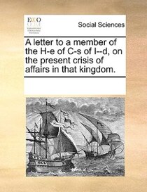 A Letter To A Member Of The H-e Of C-s Of I--d, On The Present Crisis Of Affairs In That Kingdom.