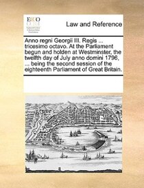Anno Regni Georgii Iii. Regis ... Tricesimo Octavo. At The Parliament Begun And Holden At Westminster, The Twelfth Day Of July Anno Domini 1796, ... Being The S