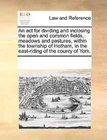 An Act For Dividing And Inclosing The Open And Common Fields, Meadows And Pastures, Within The Township Of Hotham, In The East-riding Of The County Of York.
